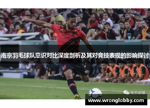 南京羽毛球队意识对比深度剖析及其对竞技表现的影响探讨