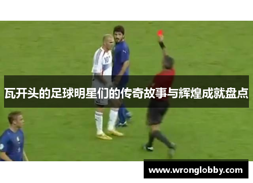瓦开头的足球明星们的传奇故事与辉煌成就盘点