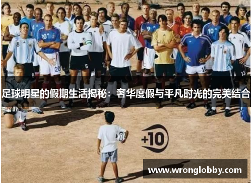 足球明星的假期生活揭秘：奢华度假与平凡时光的完美结合
