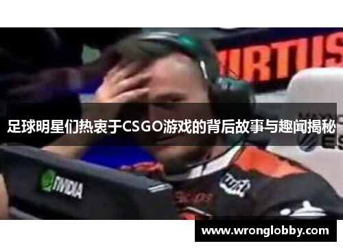 足球明星们热衷于CSGO游戏的背后故事与趣闻揭秘