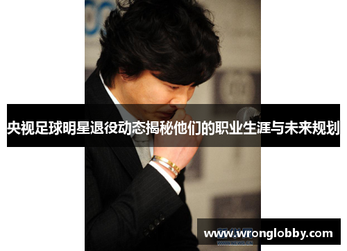 央视足球明星退役动态揭秘他们的职业生涯与未来规划