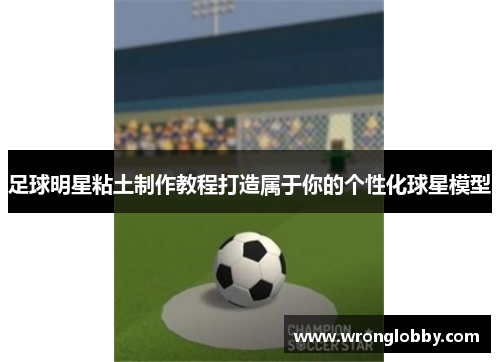 足球明星粘土制作教程打造属于你的个性化球星模型