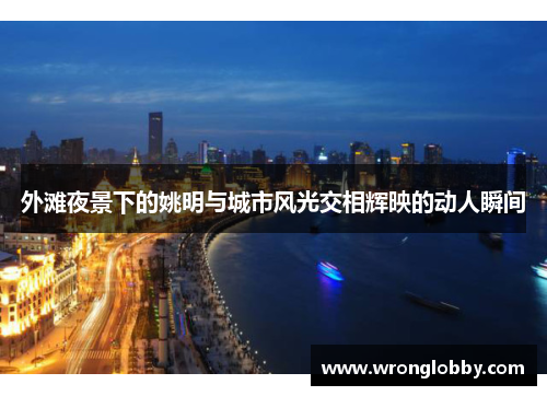 外滩夜景下的姚明与城市风光交相辉映的动人瞬间