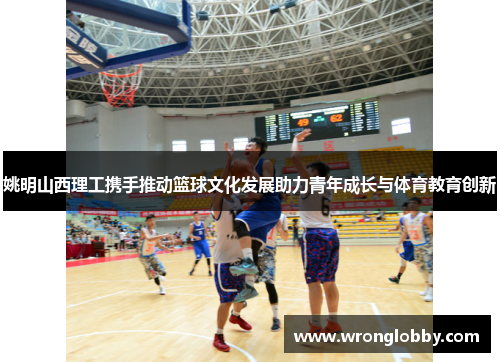 姚明山西理工携手推动篮球文化发展助力青年成长与体育教育创新