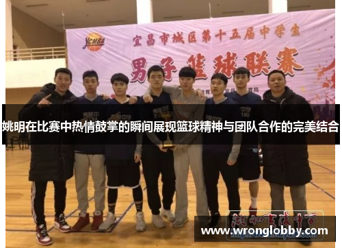 姚明在比赛中热情鼓掌的瞬间展现篮球精神与团队合作的完美结合