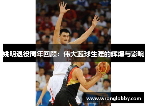 姚明退役周年回顾：伟大篮球生涯的辉煌与影响