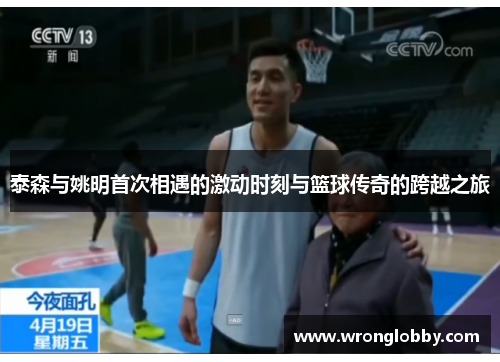 泰森与姚明首次相遇的激动时刻与篮球传奇的跨越之旅