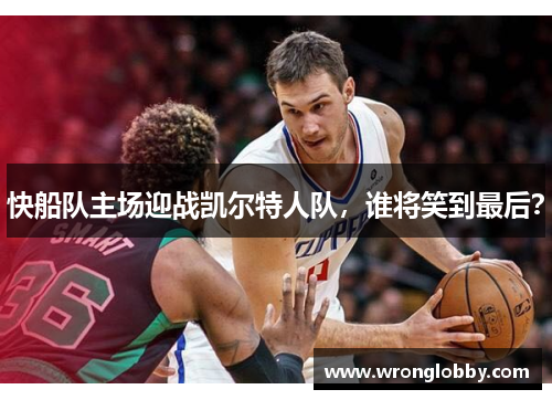 快船队主场迎战凯尔特人队，谁将笑到最后？