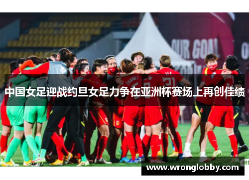 中国女足迎战约旦女足力争在亚洲杯赛场上再创佳绩