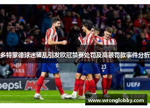 多特蒙德球迷骚乱引发欧冠禁赛处罚及高额罚款事件分析